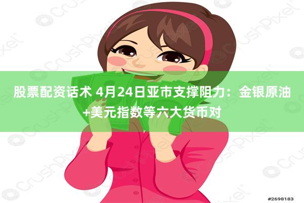 股票配资话术 4月24日亚市支撑阻力：金银原油+美元指数等六大货币对