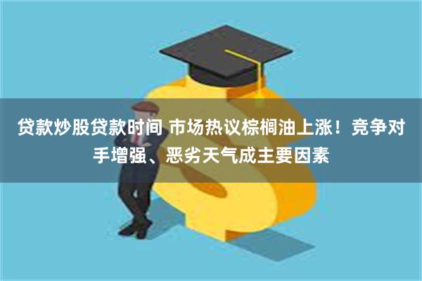 贷款炒股贷款时间 市场热议棕榈油上涨！竞争对手增强、恶劣天气成主要因素