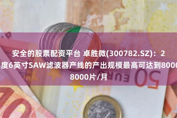 安全的股票配资平台 卓胜微(300782.SZ)：2023年度6英寸SAW滤波器产线的产出规模最高可达到8000片/月