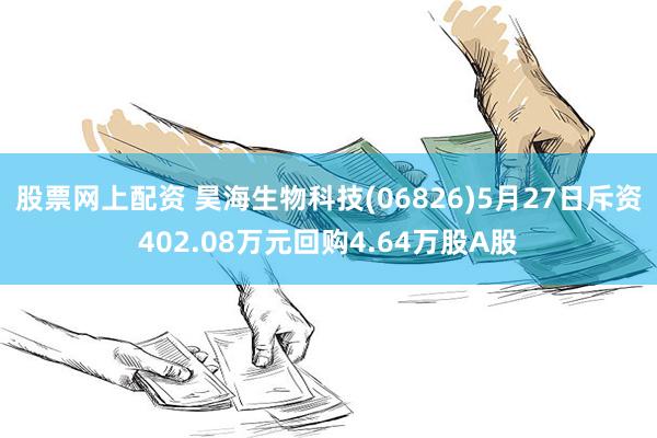 股票网上配资 昊海生物科技(06826)5月27日斥资402.08万元回购4.64万股A股