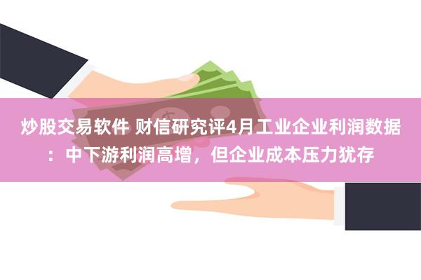 炒股交易软件 财信研究评4月工业企业利润数据：中下游利润高增，但企业成本压力犹存