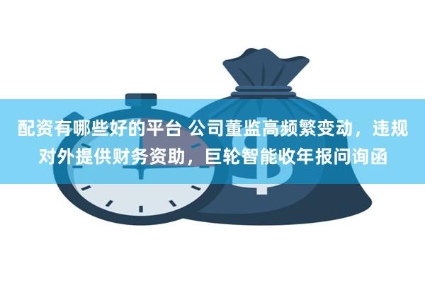 配资有哪些好的平台 公司董监高频繁变动，违规对外提供财务资助，巨轮智能收年报问询函