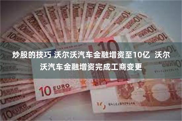 炒股的技巧 沃尔沃汽车金融增资至10亿  沃尔沃汽车金融增资完成工商变更