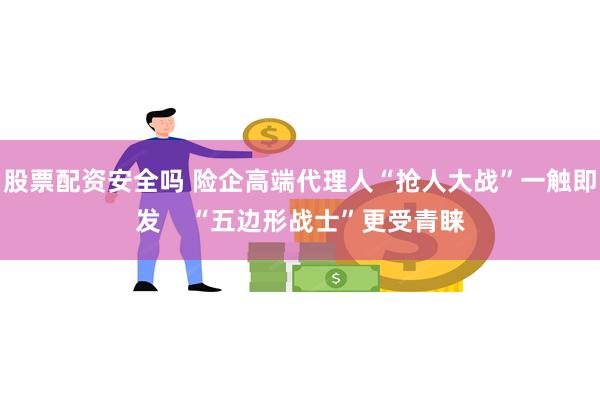 股票配资安全吗 险企高端代理人“抢人大战”一触即发    “五边形战士”更受青睐