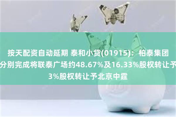 按天配资自动延期 泰和小贷(01915)：柏泰集团及柏万林分别完成将联泰广场约48.67%及16.33%股权转让予北京中霆