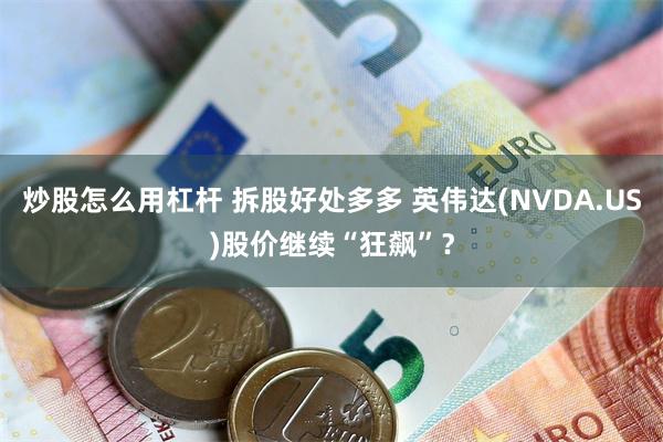 炒股怎么用杠杆 拆股好处多多 英伟达(NVDA.US)股价继续“狂飙”？