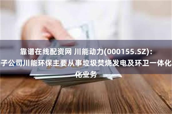 靠谱在线配资网 川能动力(000155.SZ)：下属子公司川能环保主要从事垃圾焚烧发电及环卫一体化业务