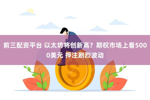 前三配资平台 以太坊将创新高？期权市场上看5000美元 押注剧烈波动