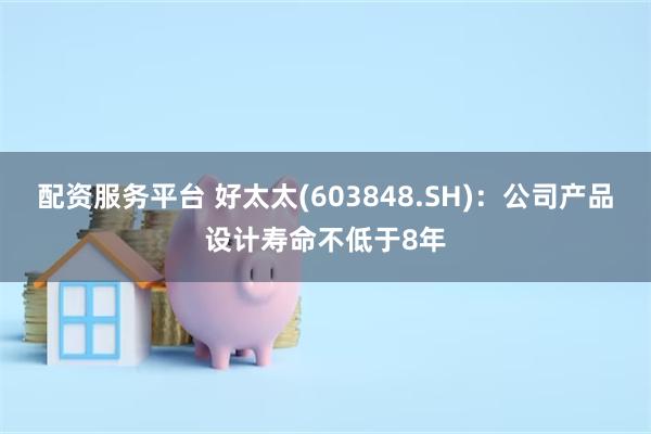 配资服务平台 好太太(603848.SH)：公司产品设计寿命不低于8年