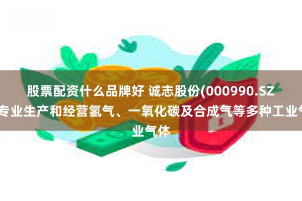 股票配资什么品牌好 诚志股份(000990.SZ)：专业生产和经营氢气、一氧化碳及合成气等多种工业气体