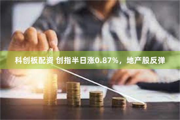 科创板配资 创指半日涨0.87%，地产股反弹