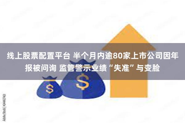 线上股票配置平台 半个月内逾80家上市公司因年报被问询 监管警示业绩“失准”与变脸