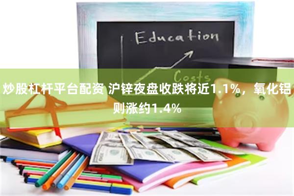 炒股杠杆平台配资 沪锌夜盘收跌将近1.1%，氧化铝则涨约1.4%