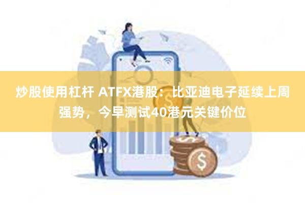 炒股使用杠杆 ATFX港股：比亚迪电子延续上周强势，今早测试40港元关键价位