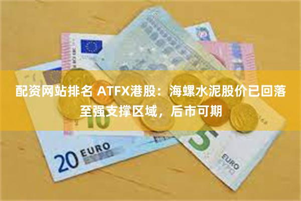 配资网站排名 ATFX港股：海螺水泥股价已回落至强支撑区域，后市可期