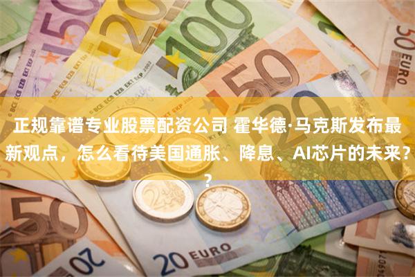 正规靠谱专业股票配资公司 霍华德·马克斯发布最新观点，怎么看待美国通胀、降息、AI芯片的未来？