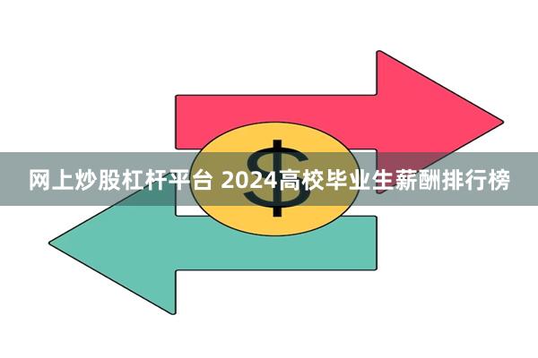 网上炒股杠杆平台 2024高校毕业生薪酬排行榜