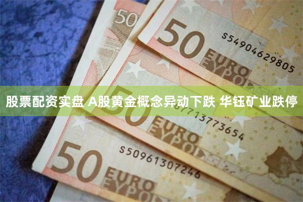 股票配资实盘 A股黄金概念异动下跌 华钰矿业跌停