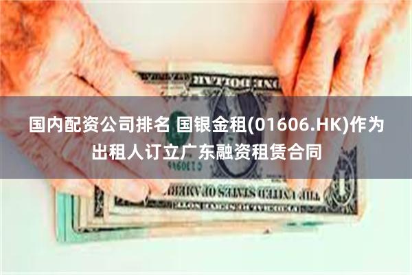 国内配资公司排名 国银金租(01606.HK)作为出租人订立广东融资租赁合同