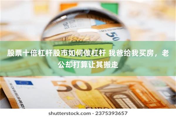 股票十倍杠杆股市如何做杠杆 我爸给我买房，老公却打算让其搬走