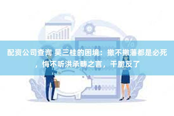 配资公司查询 吴三桂的困境：撤不撤藩都是必死，悔不听洪承畴之言，干脆反了