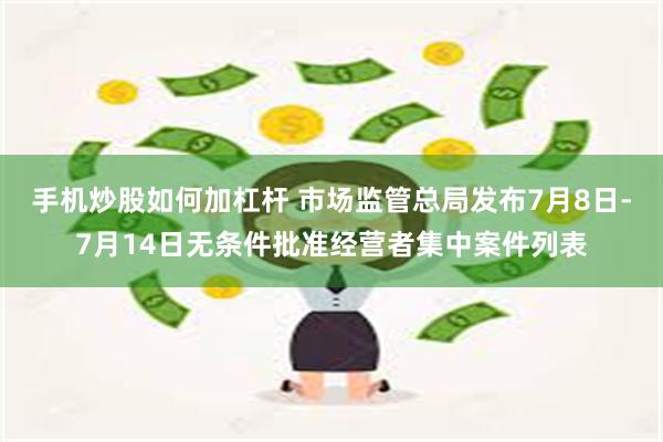 手机炒股如何加杠杆 市场监管总局发布7月8日-7月14日无条件批准经营者集中案件列表