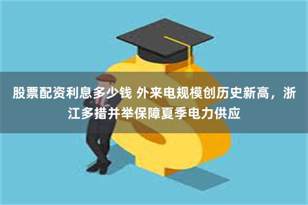 股票配资利息多少钱 外来电规模创历史新高，浙江多措并举保障夏季电力供应