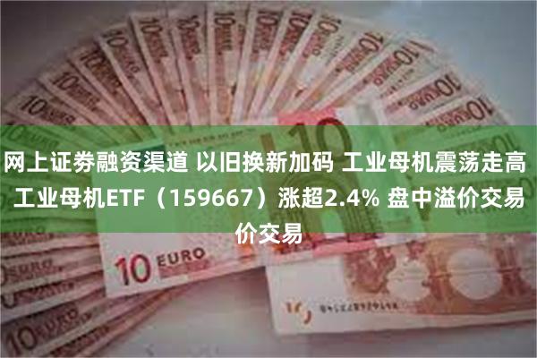 网上证劵融资渠道 以旧换新加码 工业母机震荡走高 工业母机ETF（159667）涨超2.4% 盘中溢价交易