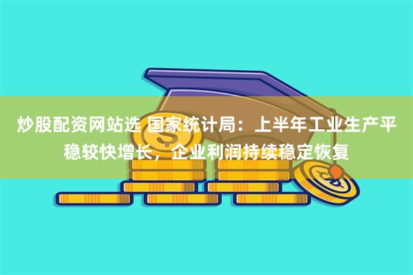 炒股配资网站选 国家统计局：上半年工业生产平稳较快增长，企业利润持续稳定恢复