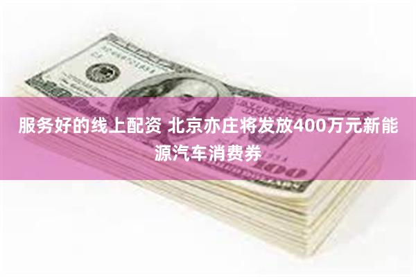 服务好的线上配资 北京亦庄将发放400万元新能源汽车消费券