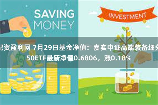 配资盈利网 7月29日基金净值：嘉实中证高端装备细分50ETF最新净值0.6806，涨0.18%