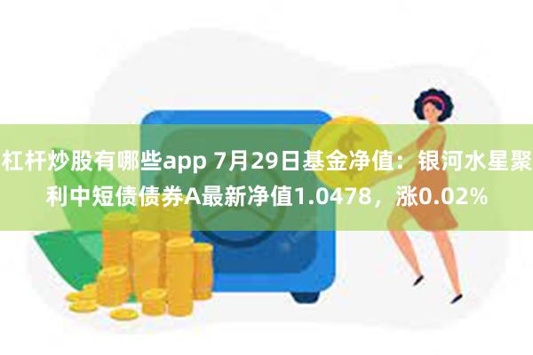 杠杆炒股有哪些app 7月29日基金净值：银河水星聚利中短债债券A最新净值1.0478，涨0.02%