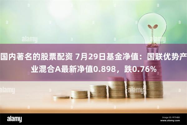 国内著名的股票配资 7月29日基金净值：国联优势产业混合A最新净值0.898，跌0.76%