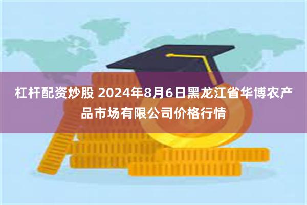 杠杆配资炒股 2024年8月6日黑龙江省华博农产品市场有限公司价格行情