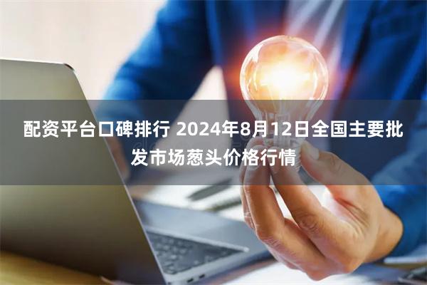 配资平台口碑排行 2024年8月12日全国主要批发市场葱头价格行情