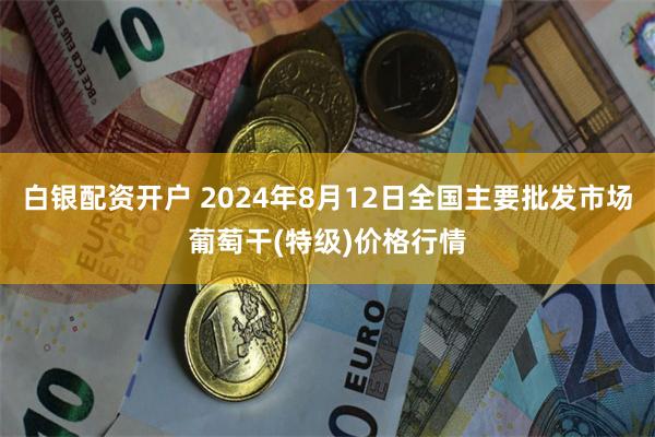 白银配资开户 2024年8月12日全国主要批发市场葡萄干(特级)价格行情