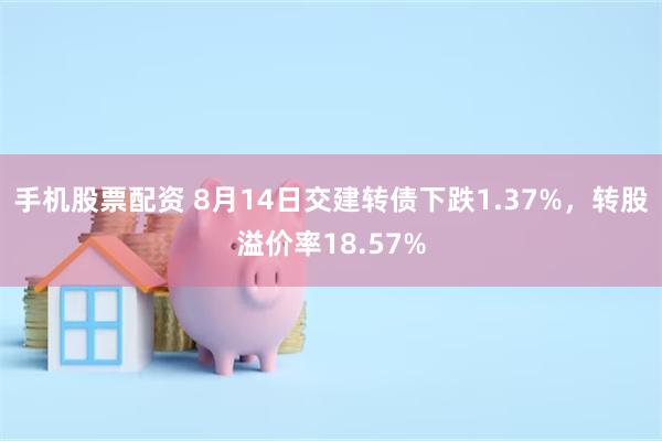 手机股票配资 8月14日交建转债下跌1.37%，转股溢价率18.57%