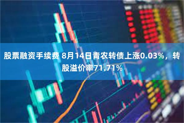 股票融资手续费 8月14日青农转债上涨0.03%，转股溢价率71.71%