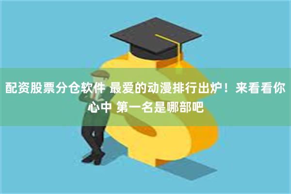 配资股票分仓软件 最爱的动漫排行出炉！来看看你心中 第一名是哪部吧