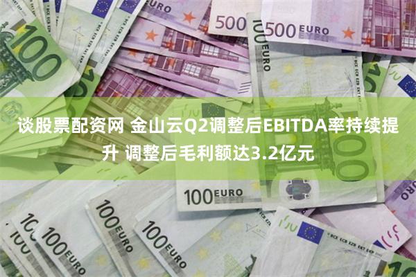 谈股票配资网 金山云Q2调整后EBITDA率持续提升 调整后毛利额达3.2亿元