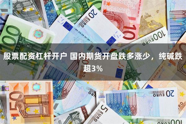 股票配资杠杆开户 国内期货开盘跌多涨少，纯碱跌超3%