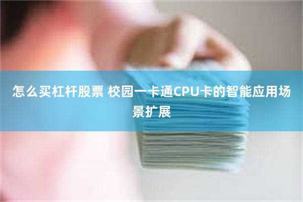 怎么买杠杆股票 校园一卡通CPU卡的智能应用场景扩展