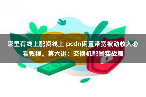 哪里有线上配资线上 pcdn闲置带宽被动收入必看教程。第六讲：交换机配置实战篇