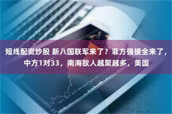 短线配资炒股 新八国联军来了？菲方强援全来了，中方1对33，南海敌人越聚越多，美国