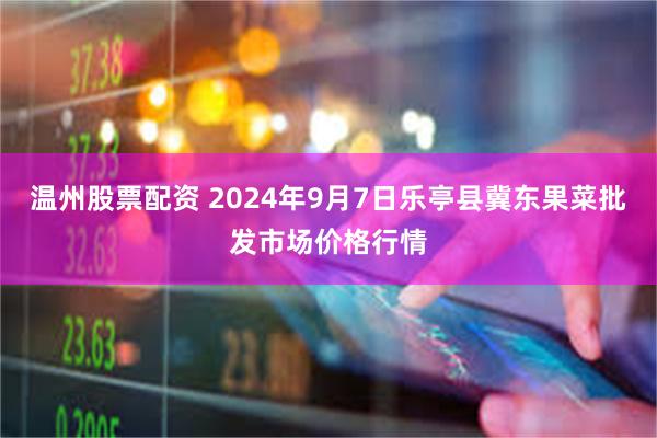 温州股票配资 2024年9月7日乐亭县冀东果菜批发市场价格行情