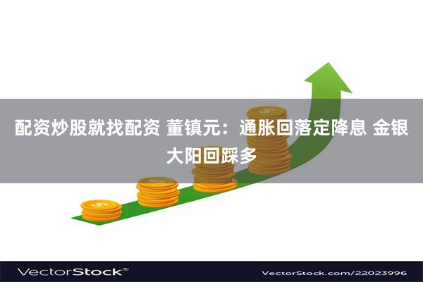 配资炒股就找配资 董镇元：通胀回落定降息 金银大阳回踩多