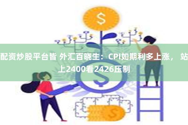 配资炒股平台皆 外汇百晓生：CPI如期利多上涨， 站上2400看2426压制