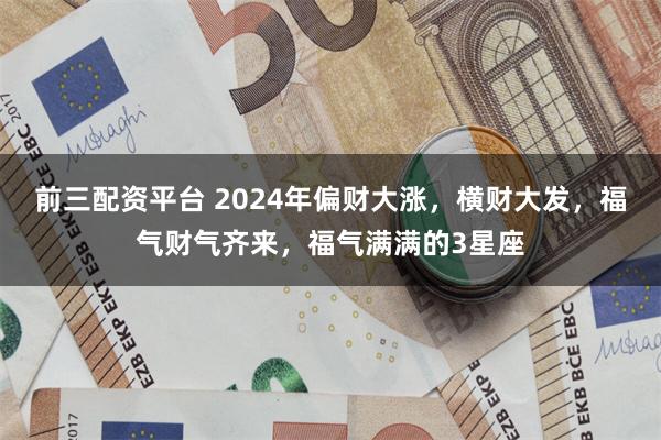 前三配资平台 2024年偏财大涨，横财大发，福气财气齐来，福气满满的3星座