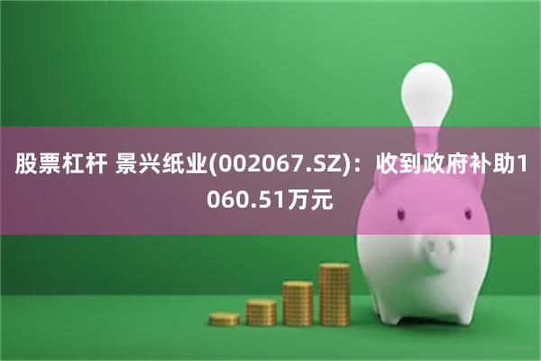 股票杠杆 景兴纸业(002067.SZ)：收到政府补助1060.51万元