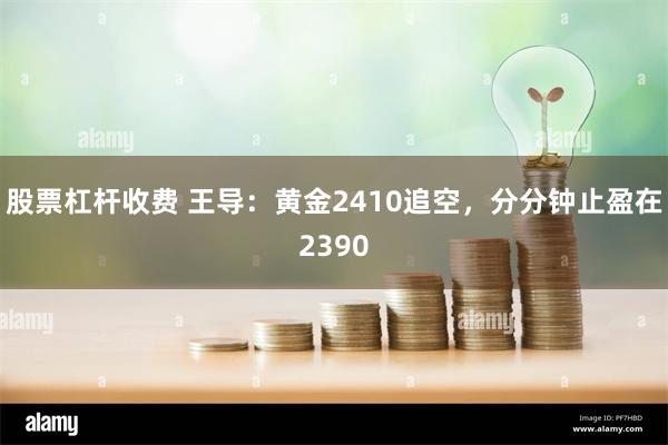 股票杠杆收费 王导：黄金2410追空，分分钟止盈在2390